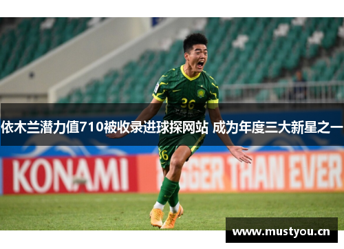 依木兰潜力值710被收录进球探网站 成为年度三大新星之一