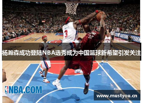 杨瀚森成功登陆NBA选秀成为中国篮球新希望引发关注